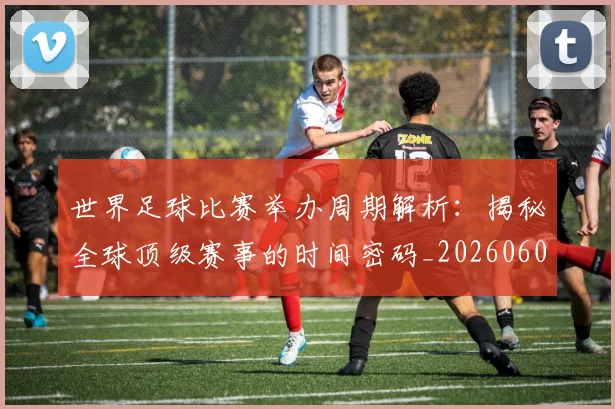 世界足球比赛举办周期解析：揭秘全球顶级赛事的时间密码_20260608195017