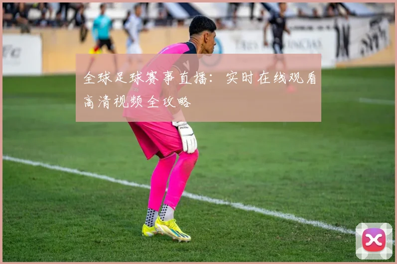 全球足球赛事直播：实时在线观看高清视频全攻略