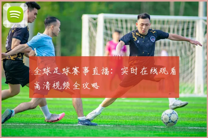 全球足球赛事直播:实时在线观看高清视频全攻略