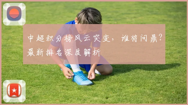 中超积分榜风云突变，谁将问鼎？最新排名深度解析