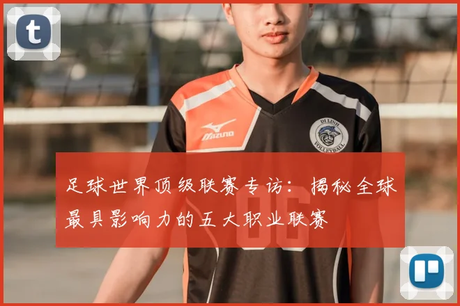 足球世界顶级联赛专访:揭秘全球最具影响力的五大职业联赛
