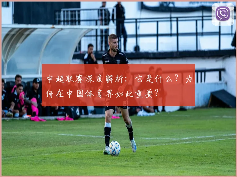 中超联赛深度解析：它是什么？为何在中国体育界如此重要？