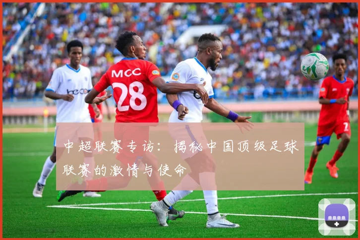 中超联赛专访：揭秘中国顶级足球联赛的激情与使命