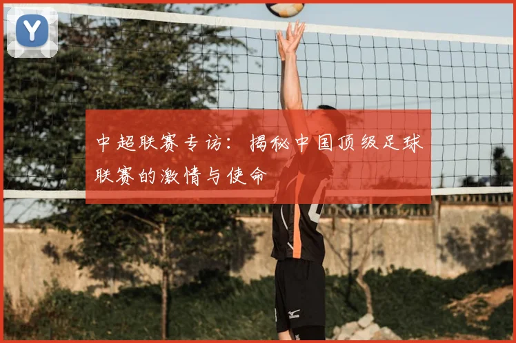中超联赛专访:揭秘中国顶级足球联赛的激情与使命