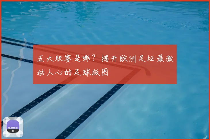 五大联赛是哪?揭开欧洲足坛最激动人心的足球版图