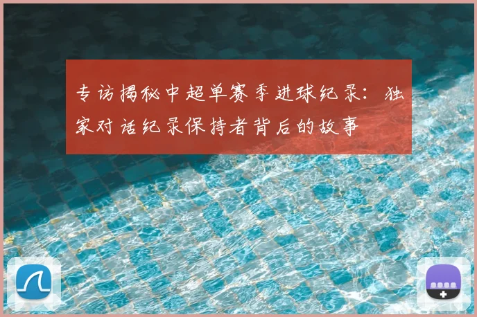 专访揭秘中超单赛季进球纪录:独家对话纪录保持者背后的故事