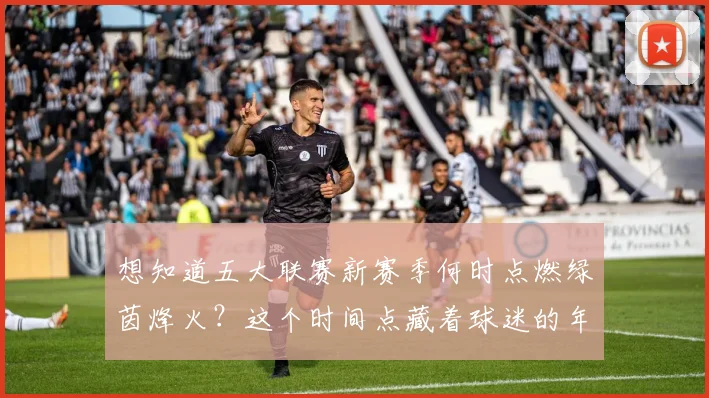 想知道五大联赛新赛季何时点燃绿茵烽火？这个时间点藏着球迷的年度仪式