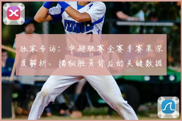 独家专访：中超联赛全赛季赛果深度解析，揭秘胜负背后的关键数据