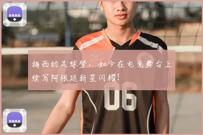梅西的足球梦,如今在电竞舞台上续写阿根廷新星闪耀!