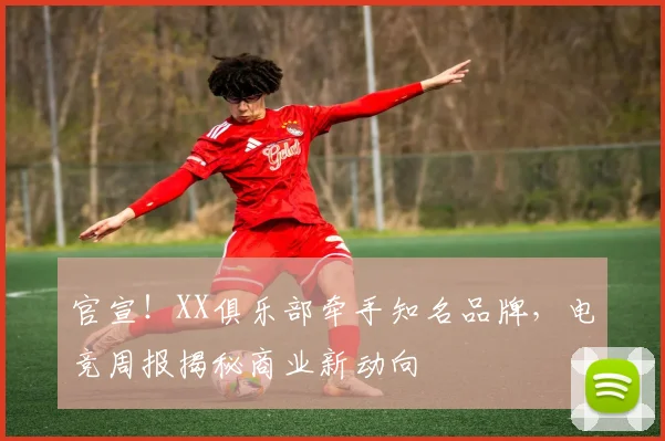 官宣！XX俱乐部牵手知名品牌，电竞周报揭秘商业新动向