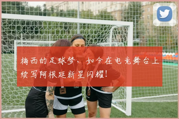 梅西的足球梦，如今在电竞舞台上续写阿根廷新星闪耀！