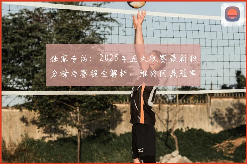 独家专访：2025年五大联赛最新积分榜与赛程全解析，谁将问鼎冠军？
