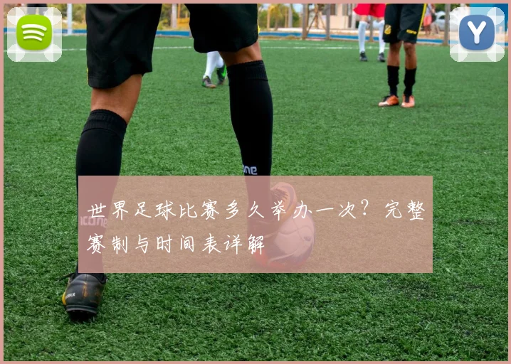 世界足球比赛多久举办一次?完整赛制与时间表详解